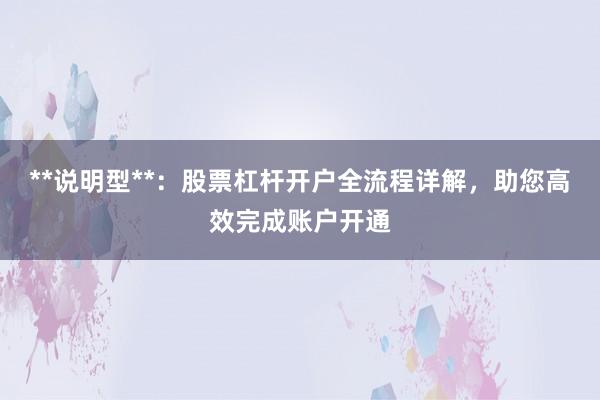 **说明型**：股票杠杆开户全流程详解，助您高效完成账户开通