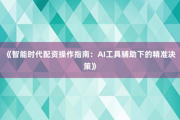 《智能时代配资操作指南：AI工具辅助下的精准决策》