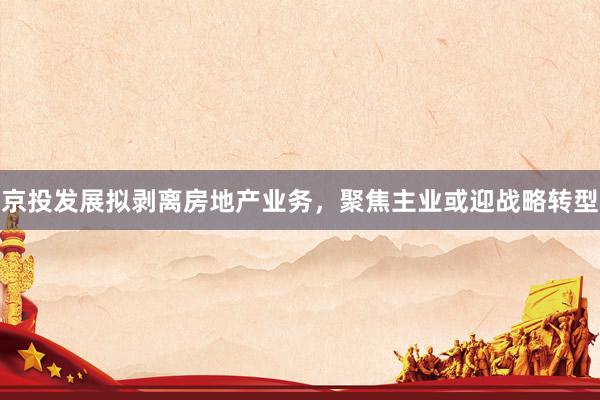 京投发展拟剥离房地产业务，聚焦主业或迎战略转型