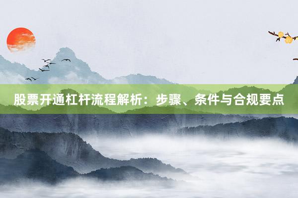 股票开通杠杆流程解析：步骤、条件与合规要点